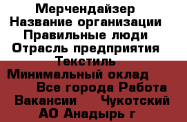 Мерчендайзер › Название организации ­ Правильные люди › Отрасль предприятия ­ Текстиль › Минимальный оклад ­ 24 000 - Все города Работа » Вакансии   . Чукотский АО,Анадырь г.